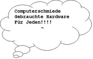 Wolkenfrmige Legende: Computerschmiede
Gebrauchte Hardware
Fr Jeden!!!!
~

